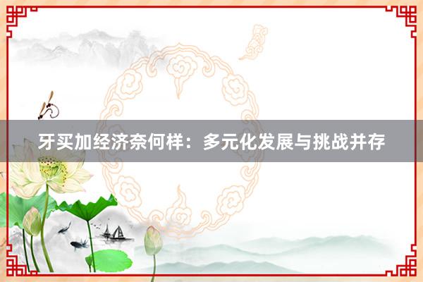 牙买加经济奈何样：多元化发展与挑战并存