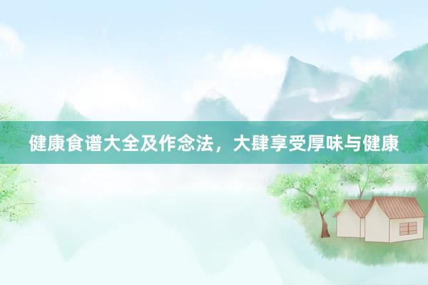 健康食谱大全及作念法，大肆享受厚味与健康