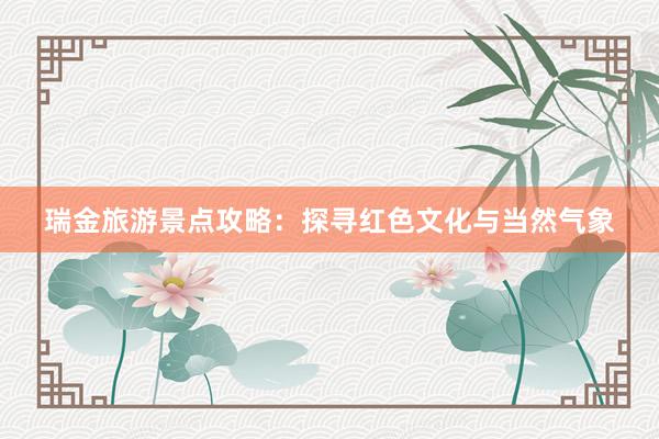 瑞金旅游景点攻略：探寻红色文化与当然气象