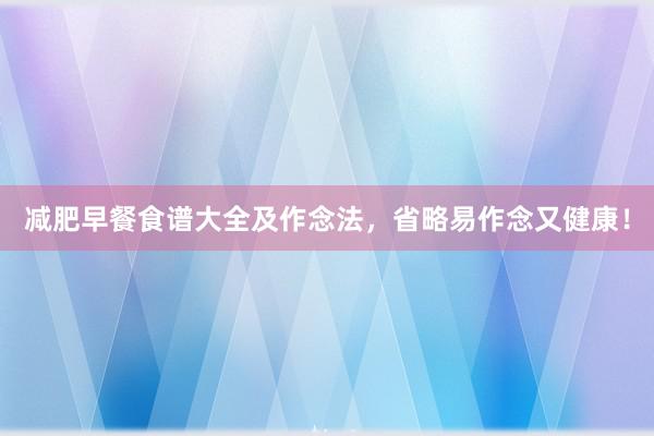 减肥早餐食谱大全及作念法，省略易作念又健康！