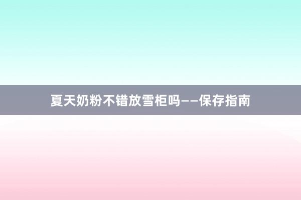 夏天奶粉不错放雪柜吗——保存指南