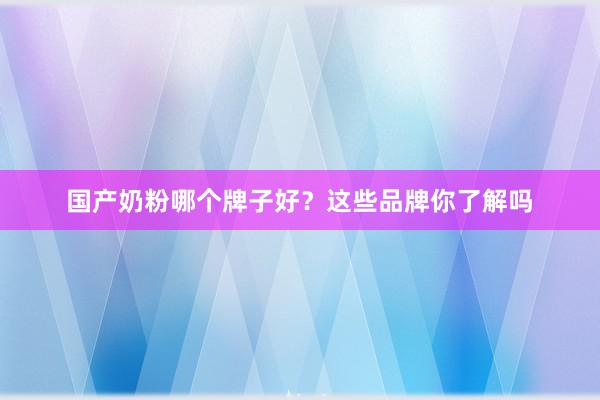 国产奶粉哪个牌子好？这些品牌你了解吗