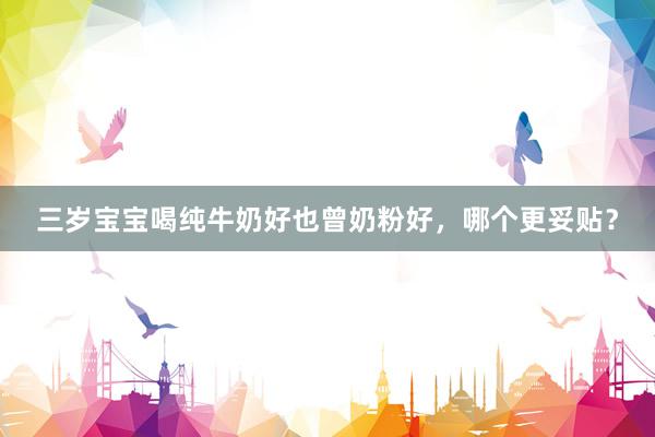 三岁宝宝喝纯牛奶好也曾奶粉好，哪个更妥贴？