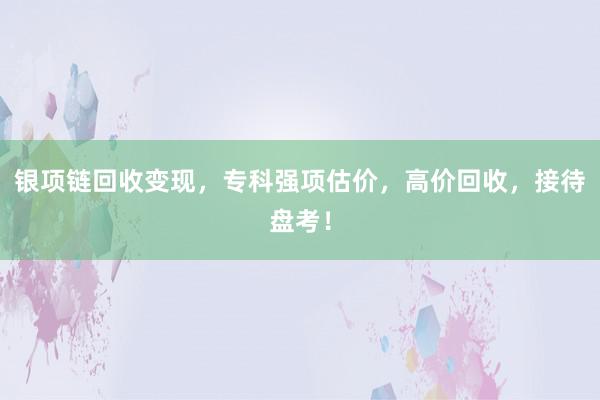 银项链回收变现，专科强项估价，高价回收，接待盘考！