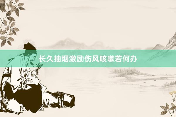 长久抽烟激励伤风咳嗽若何办
