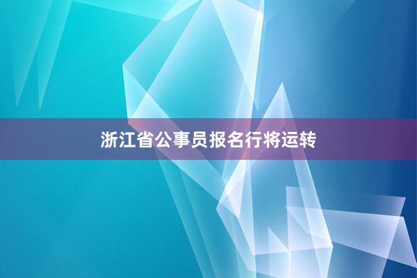 浙江省公事员报名行将运转