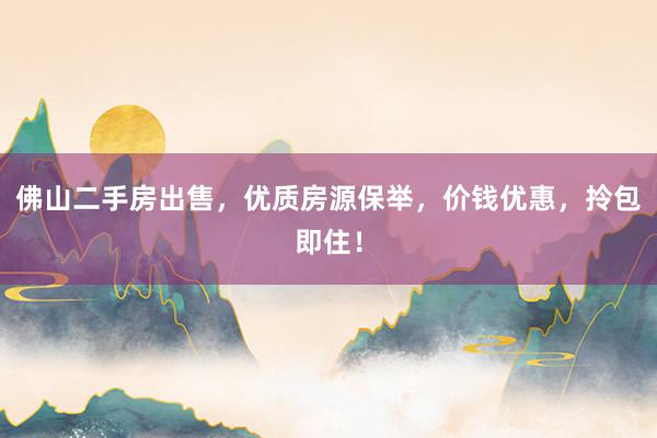 佛山二手房出售，优质房源保举，价钱优惠，拎包即住！