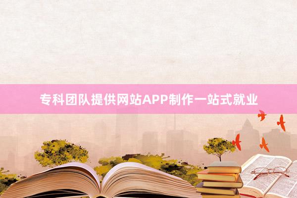 专科团队提供网站APP制作一站式就业