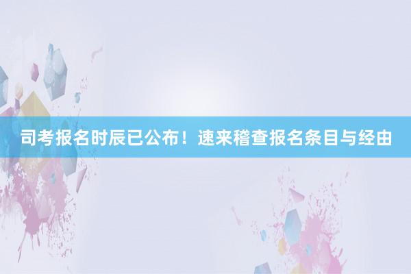 司考报名时辰已公布！速来稽查报名条目与经由
