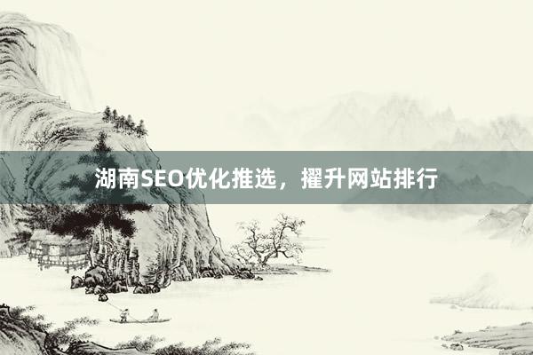 湖南SEO优化推选，擢升网站排行
