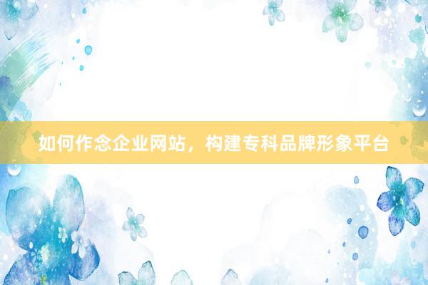 如何作念企业网站，构建专科品牌形象平台