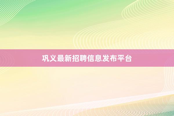 巩义最新招聘信息发布平台