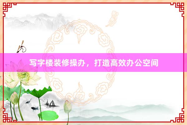 写字楼装修操办，打造高效办公空间