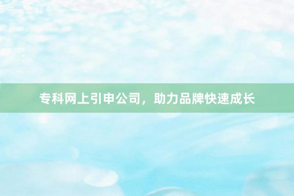 专科网上引申公司，助力品牌快速成长