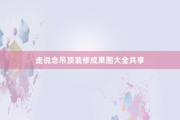 走说念吊顶装修成果图大全共享