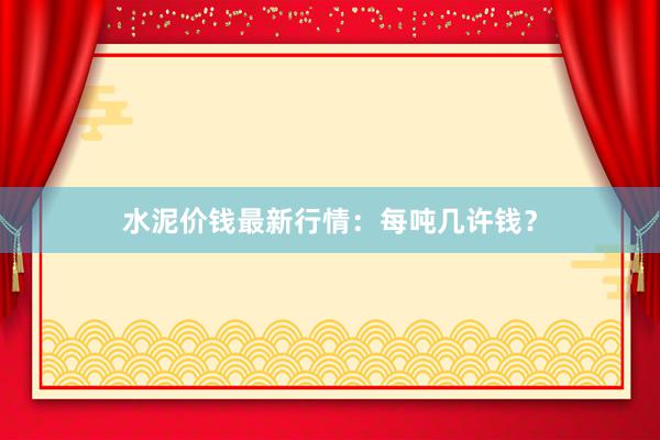 水泥价钱最新行情：每吨几许钱？