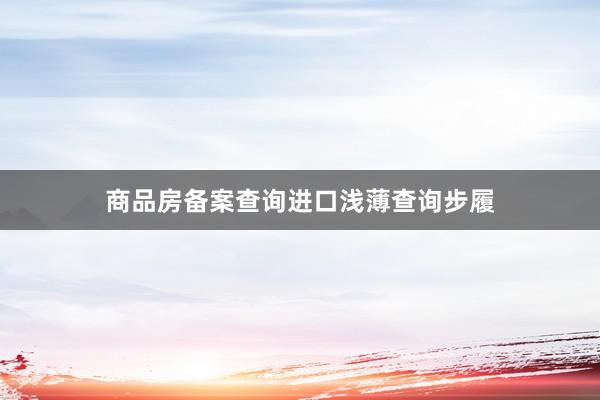 商品房备案查询进口浅薄查询步履