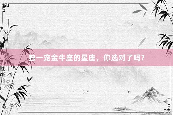 独一宠金牛座的星座，你选对了吗？