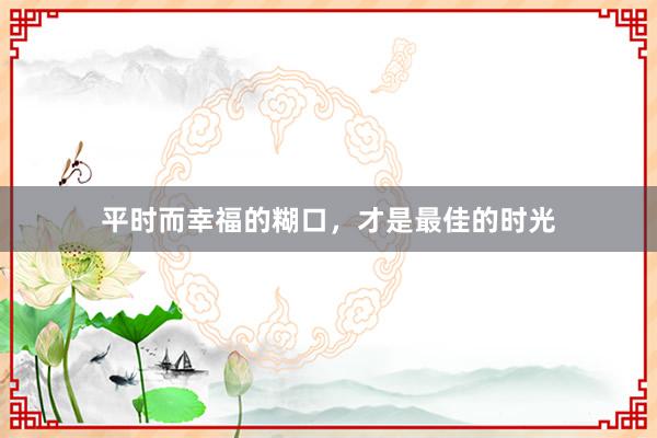 平时而幸福的糊口，才是最佳的时光
