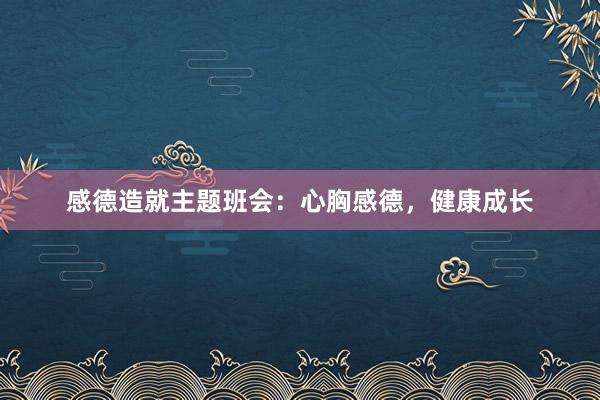 感德造就主题班会：心胸感德，健康成长