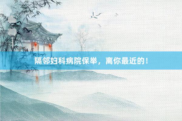 隔邻妇科病院保举，离你最近的！