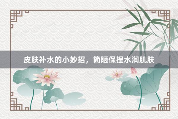 皮肤补水的小妙招，简陋保捏水润肌肤