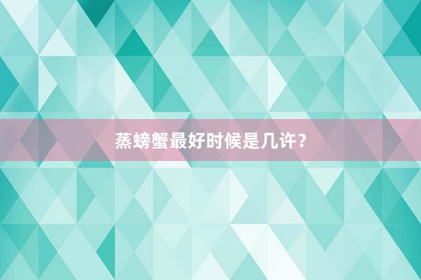 蒸螃蟹最好时候是几许？