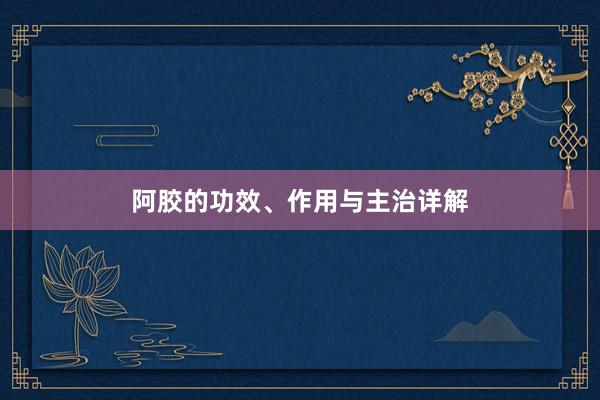 阿胶的功效、作用与主治详解