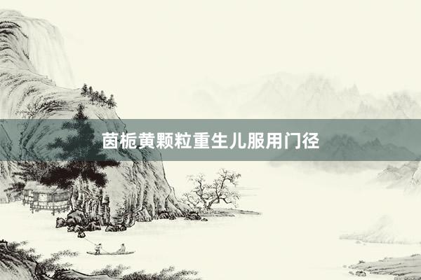 茵栀黄颗粒重生儿服用门径