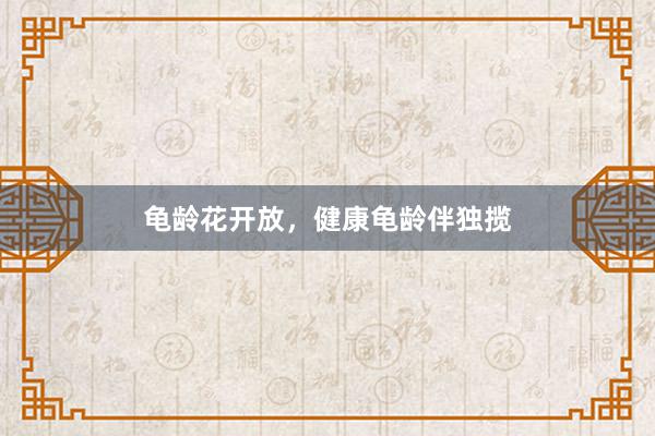 龟龄花开放，健康龟龄伴独揽